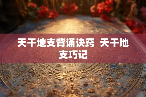 天干地支背诵诀窍  天干地支巧记