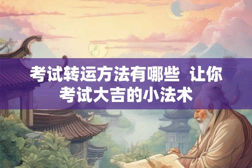 考试转运方法有哪些  让你考试大吉的小法术