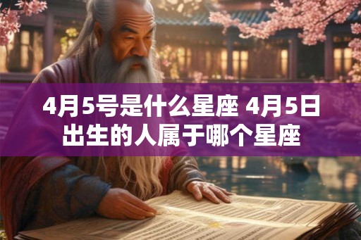 4月5号是什么星座 4月5日出生的人属于哪个星座 4月5号是什么星座 4月5日出生的人属于哪个星座