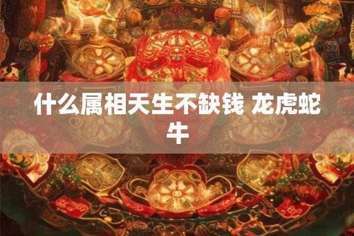什么属相天生不缺钱 龙虎蛇牛 什么属相天生不缺钱 龙虎蛇牛