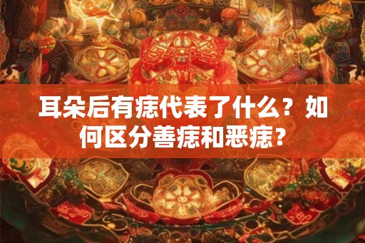 耳朵后有痣代表了什么？如何区分善痣和恶痣？