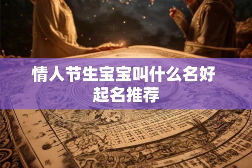 情人节生宝宝叫什么名好 起名推荐 情人节生宝宝叫什么名好 起名推荐