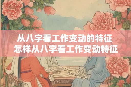 从八字看工作变动的特征 怎样从八字看工作变动特征