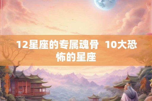 12星座的专属魂骨 10大恐怖的星座 12星座的专属魂骨 10大恐怖的星座