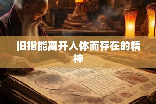 旧指能离开人体而存在的精神 旧指能离开人体而存在的精神