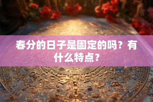 春分的日子是固定的吗？有什么特点？