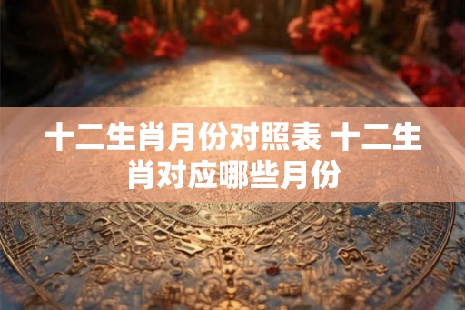 十二生肖月份对照表 十二生肖对应哪些月份