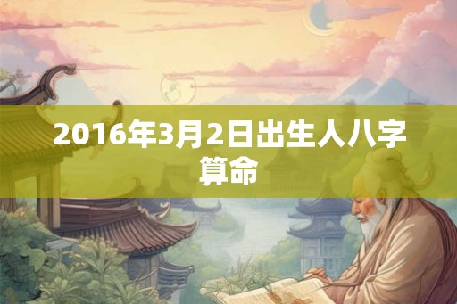 2016年3月2日出生人八字算命