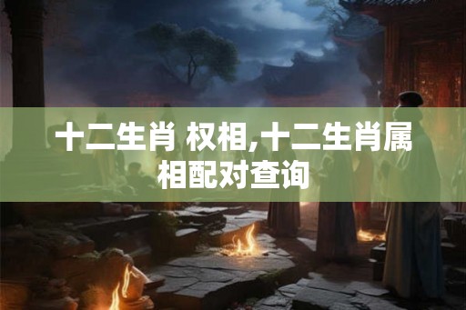 十二生肖 权相,十二生肖属相配对查询