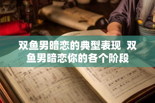 双鱼男暗恋的典型表现 双鱼男暗恋你的各个阶段 双鱼男暗恋的典型表现 双鱼男暗恋你的各个阶段