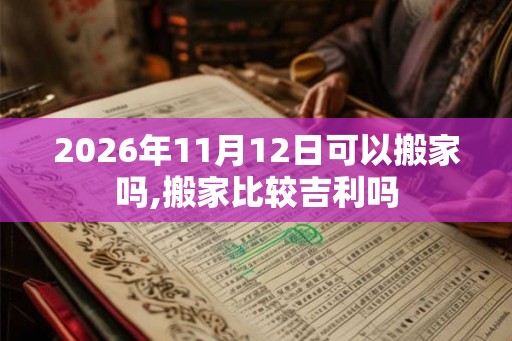 2026年11月12日可以搬家吗,搬家比较吉利吗