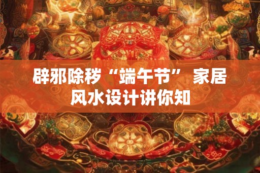辟邪除秽“端午节” 家居风水设计讲你知