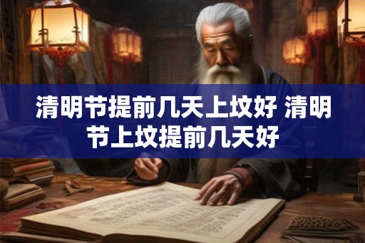 清明节提前几天上坟好 清明节上坟提前几天好 清明节提前几天上坟好 清明节上坟提前几天好