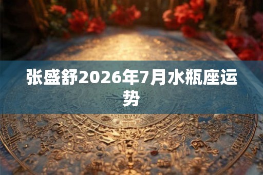 张盛舒2026年7月水瓶座运势