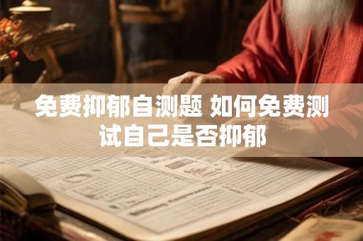 免费抑郁自测题 如何免费测试自己是否抑郁 免费抑郁自测题 如何免费测试自己是否抑郁