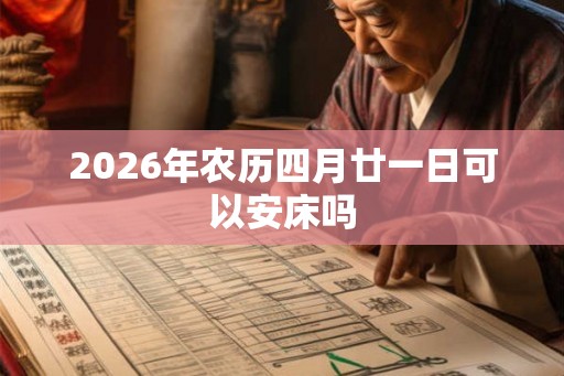 2026年农历四月廿一日可以安床吗