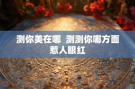 测你美在哪  测测你哪方面惹人眼红
