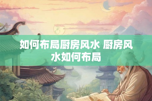 如何布局厨房风水 厨房风水如何布局