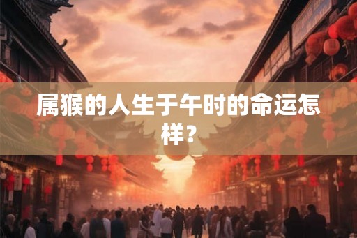 属猴的人生于午时的命运怎样？