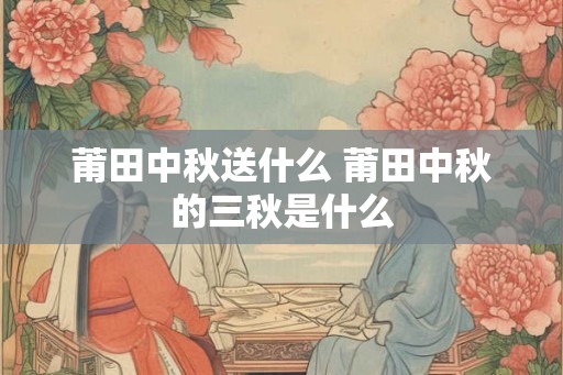 莆田中秋送什么 莆田中秋的三秋是什么
