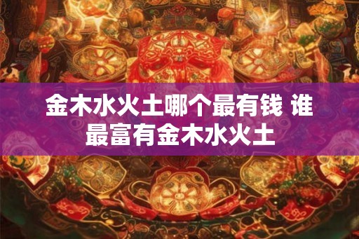金木水火土哪个最有钱 谁最富有金木水火土 金木水火土哪个最有钱 谁最富有金木水火土