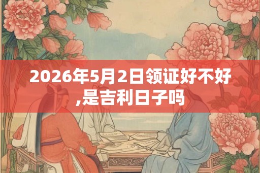2026年5月2日领证好不好,是吉利日子吗