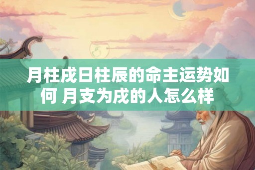月柱戌日柱辰的命主运势如何 月支为戌的人怎么样