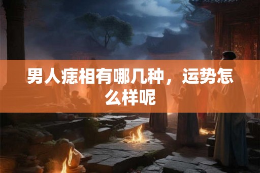 男人痣相有哪几种,运势怎么样呢 男人痣相有哪几种,运势怎么样呢
