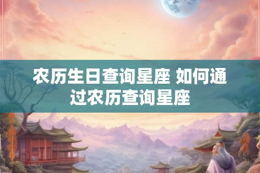 农历生日查询星座 如何通过农历查询星座 农历生日查询星座 如何通过农历查询星座
