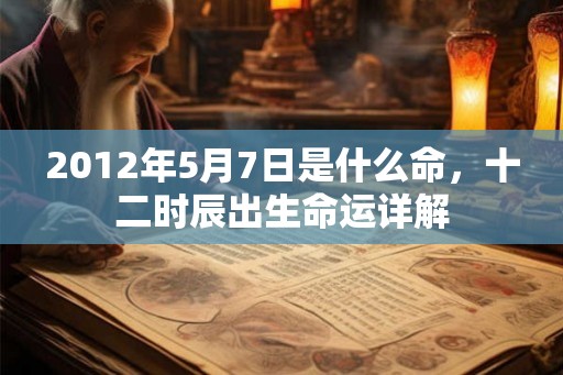 2012年5月7日是什么命，十二时辰出生命运详解