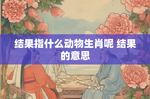 结果指什么动物生肖呢 结果的意思