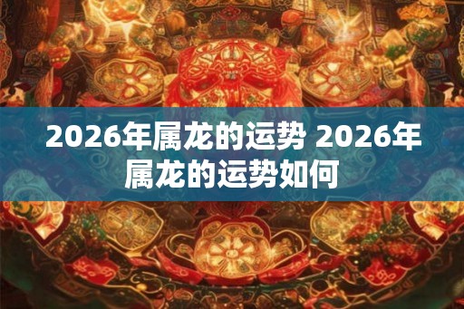 2026年属龙的运势 2026年属龙的运势如何