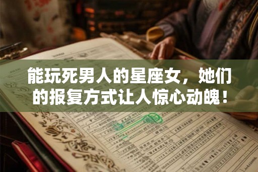 能玩死男人的星座女，她们的报复方式让人惊心动魄！