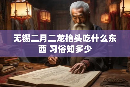 无锡二月二龙抬头吃什么东西 习俗知多少