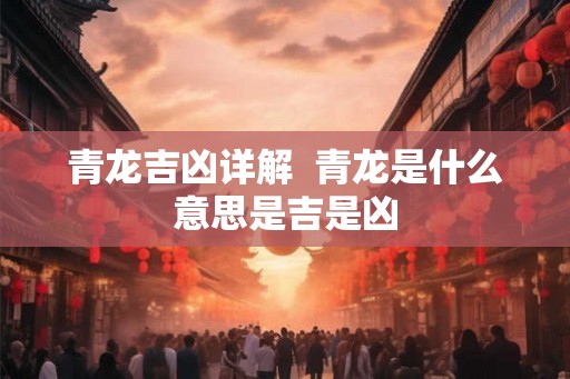 青龙吉凶详解 青龙是什么意思是吉是凶 青龙吉凶详解 青龙是什么意思是吉是凶