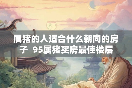 属猪的人适合什么朝向的房子  95属猪买房最佳楼层
