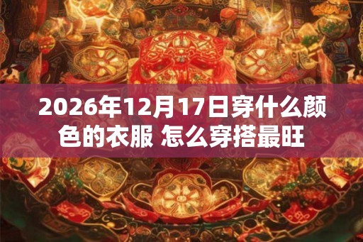 2026年12月17日穿什么颜色的衣服 怎么穿搭最旺 2026年12月17日穿什么颜色的衣服 怎么穿搭最旺
