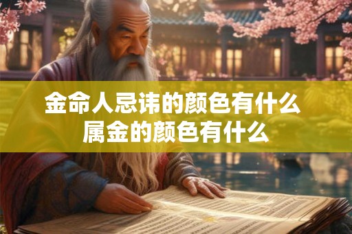 金命人忌讳的颜色有什么 属金的颜色有什么 金命人忌讳的颜色有什么 属金的颜色有什么