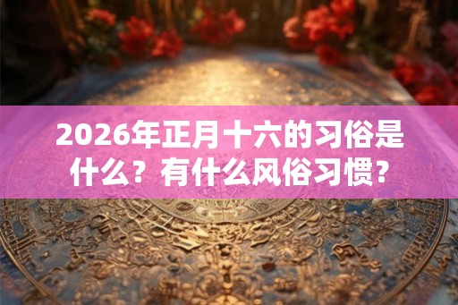 2026年正月十六的习俗是什么？有什么风俗习惯？