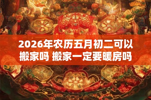 2026年农历五月初二可以搬家吗 搬家一定要暖房吗 2026年农历五月初二可以搬家吗 搬家一定要暖房吗