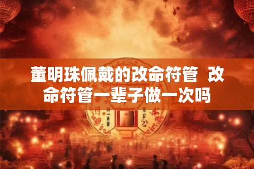 董明珠佩戴的改命符管  改命符管一辈子做一次吗