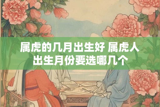 属虎的几月出生好 属虎人出生月份要选哪几个