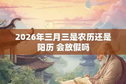 2026年三月三是农历还是阳历 会放假吗