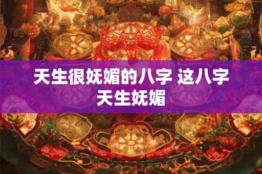 天生很妩媚的八字 这八字天生妩媚 天生很妩媚的八字 这八字天生妩媚