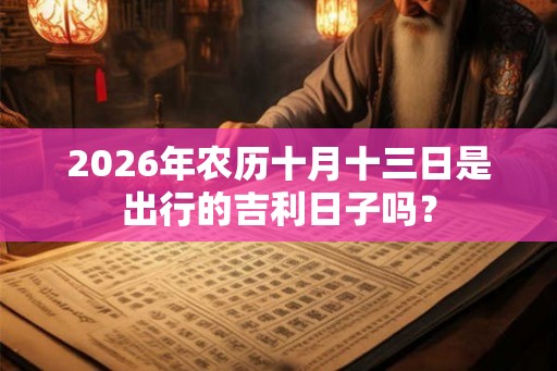 2026年农历十月十三日是出行的吉利日子吗？