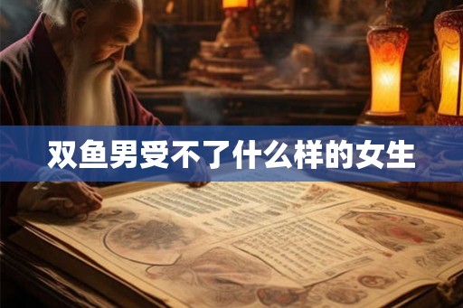 双鱼男受不了什么样的女生