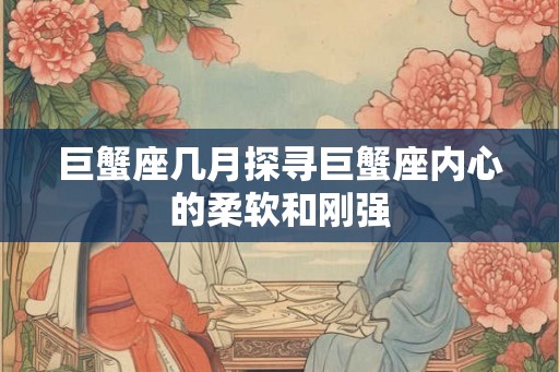 巨蟹座几月探寻巨蟹座内心的柔软和刚强