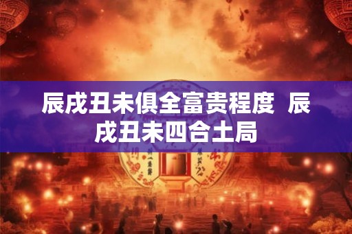 辰戌丑未俱全富贵程度  辰戌丑未四合土局