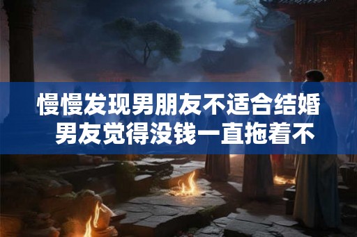 慢慢发现男朋友不适合结婚  男友觉得没钱一直拖着不结婚