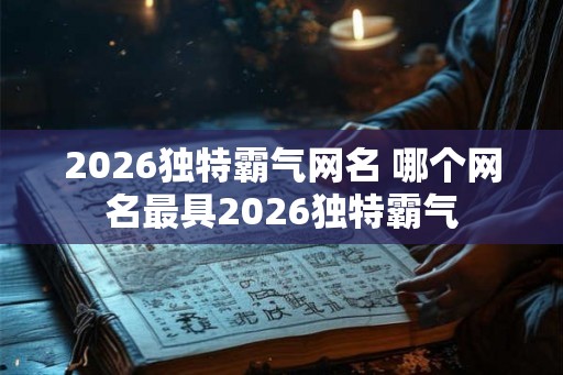2026独特霸气网名 哪个网名最具2026独特霸气